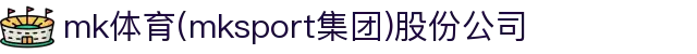 mk体育(mksport集团)股份公司